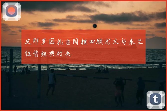 皮耶罗因扎吉同框回顾尤文与米兰往昔经典对决