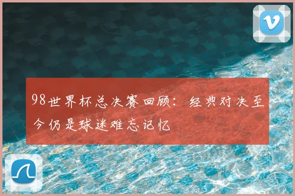 98世界杯总决赛回顾：经典对决至今仍是球迷难忘记忆