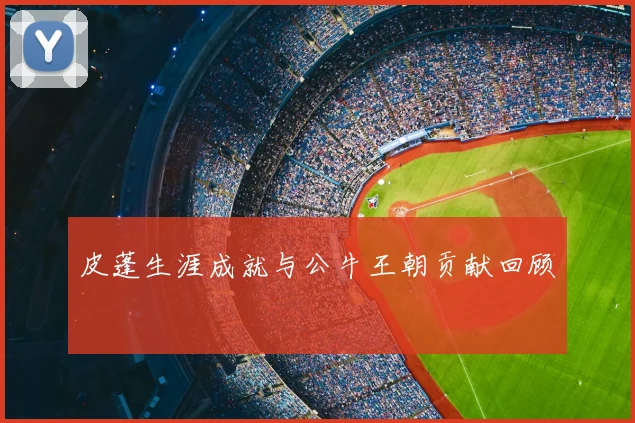 皮蓬生涯成就与公牛王朝贡献回顾