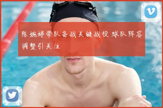 陈婉婷带队备战关键战役 球队阵容调整引关注