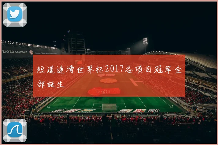 短道速滑世界杯2017各项目冠军全部诞生