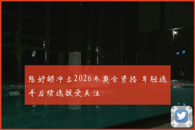 陈妤颉冲击2026冬奥会资格 年轻选手后续选拔受关注
