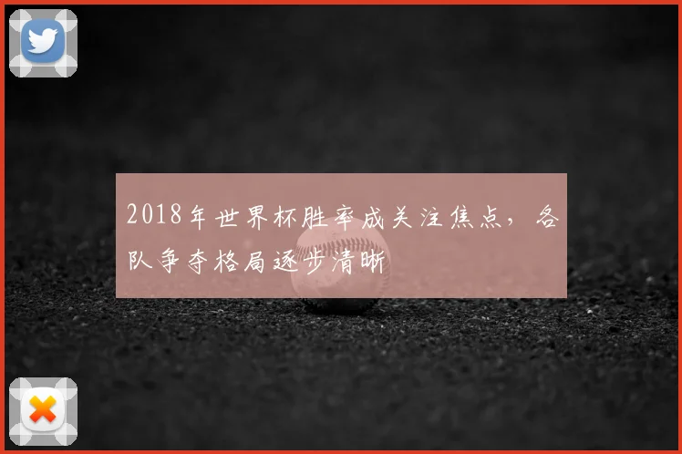 2018年世界杯胜率成关注焦点，各队争夺格局逐步清晰