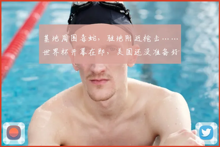 基地周围毒蛇，驻地附近枪击……世界杯开幕在即，美国还没准备好