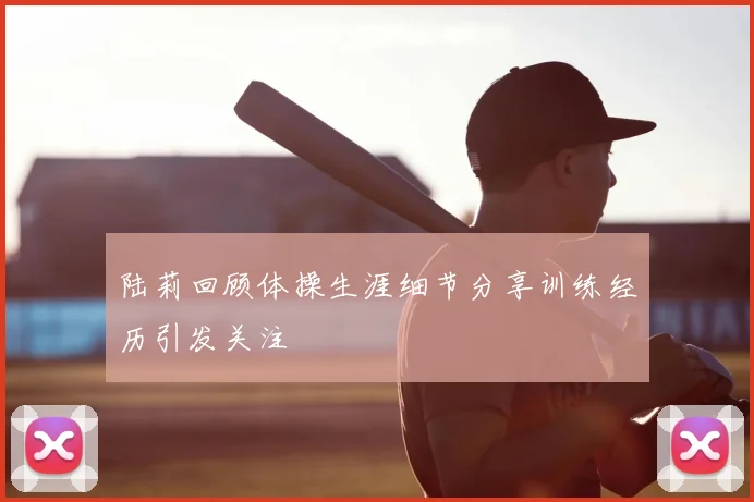 陆莉回顾体操生涯细节分享训练经历引发关注