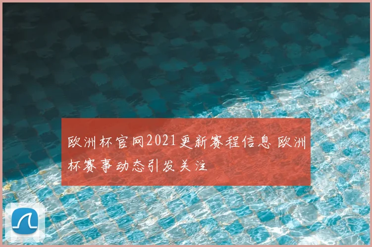 欧洲杯官网2021更新赛程信息 欧洲杯赛事动态引发关注
