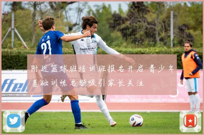 附近篮球班培训班报名开启 青少年基础训练名额吸引家长关注