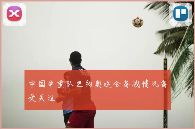 中国举重队里约奥运会备战情况备受关注