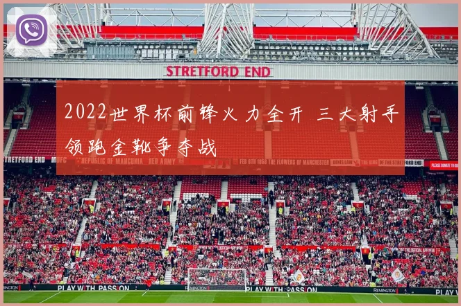 2022世界杯前锋火力全开 三大射手领跑金靴争夺战