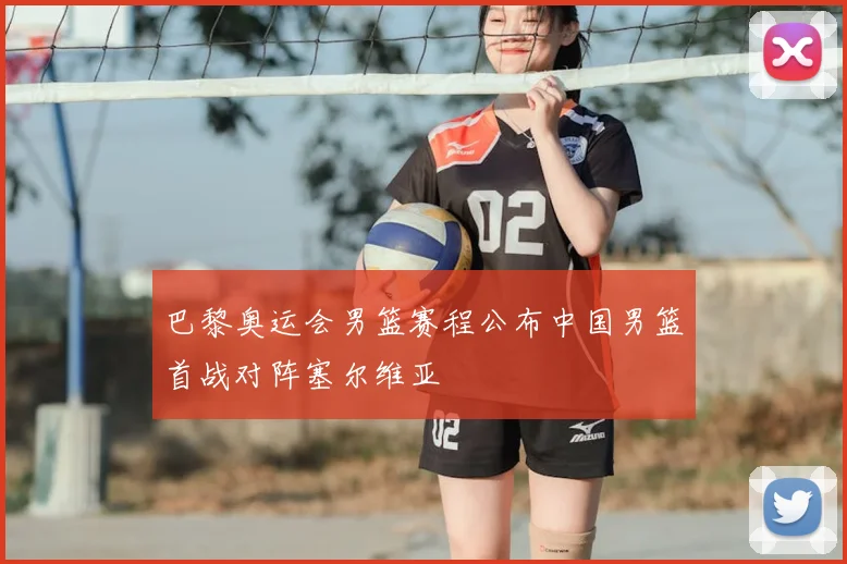 巴黎奥运会男篮赛程公布中国男篮首战对阵塞尔维亚