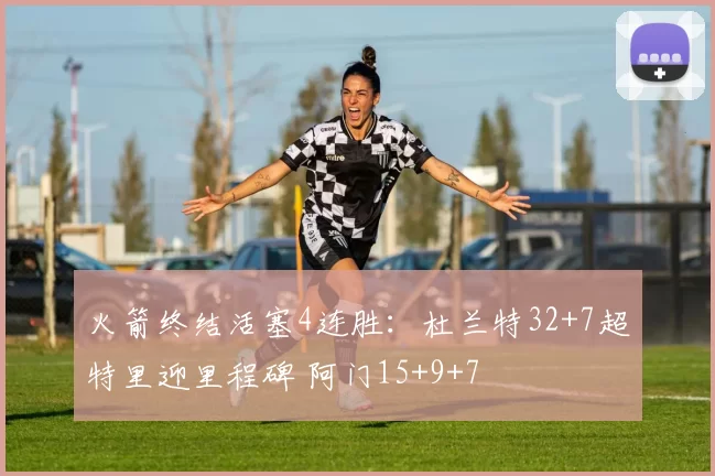 火箭终结活塞4连胜:杜兰特32+7超特里迎里程碑 阿门15+9+7