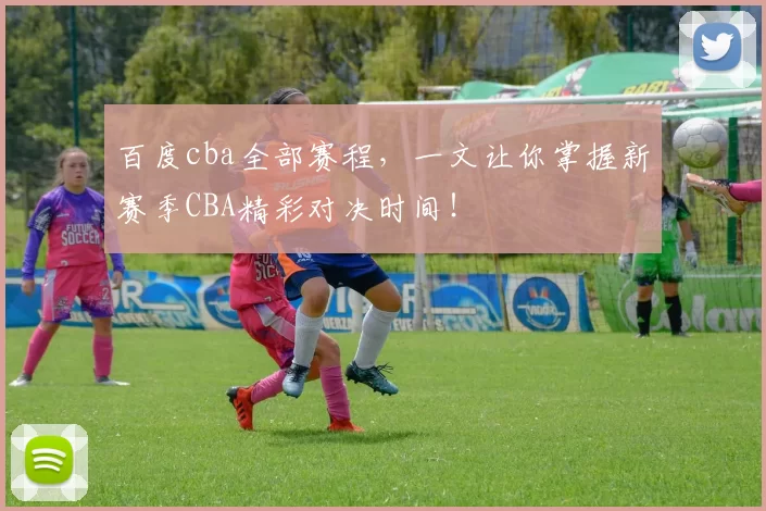 百度cba全部赛程,一文让你掌握新赛季CBA精彩对决时间!