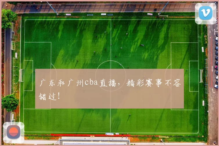 广东和广州cba直播,精彩赛事不容错过!