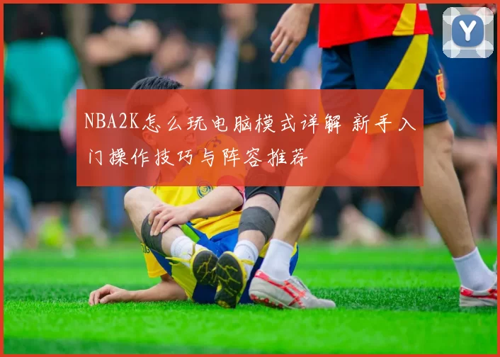 NBA2K怎么玩电脑模式详解 新手入门操作技巧与阵容推荐