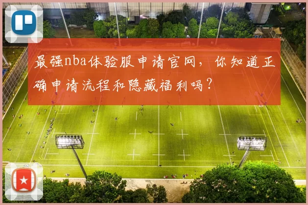 最强nba体验服申请官网，你知道正确申请流程和隐藏福利吗？