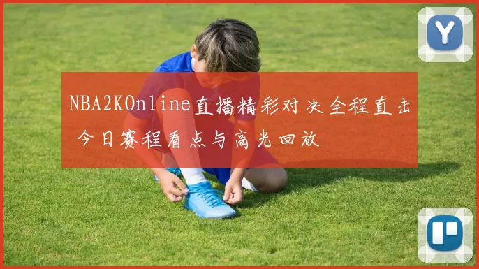 NBA2KOnline直播精彩对决全程直击 今日赛程看点与高光回放