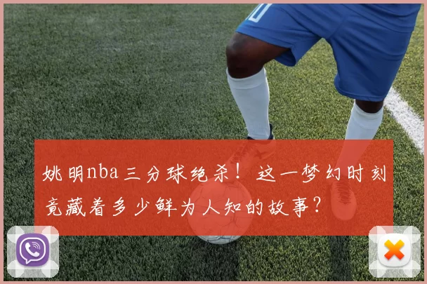 姚明nba三分球绝杀！这一梦幻时刻竟藏着多少鲜为人知的故事？