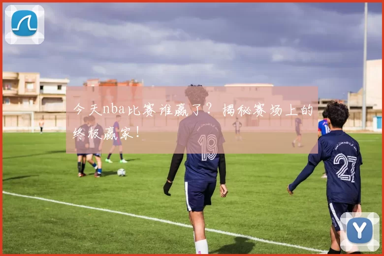 今天nba比赛谁赢了？揭秘赛场上的终极赢家！
