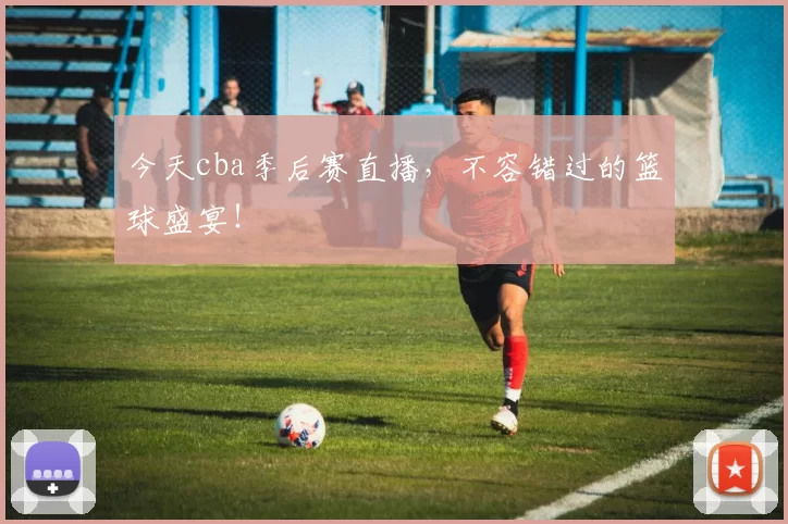 今天cba季后赛直播，不容错过的篮球盛宴！