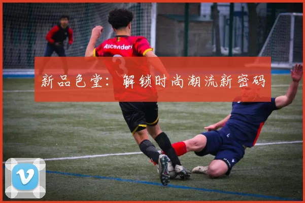 新品色堂：解锁时尚潮流新密码