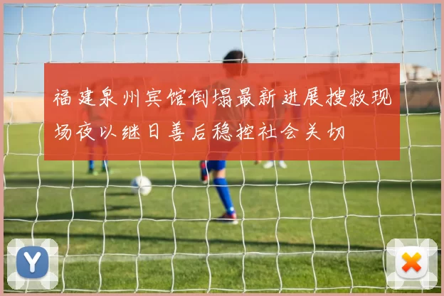 福建泉州宾馆倒塌最新进展搜救现场夜以继日善后稳控社会关切