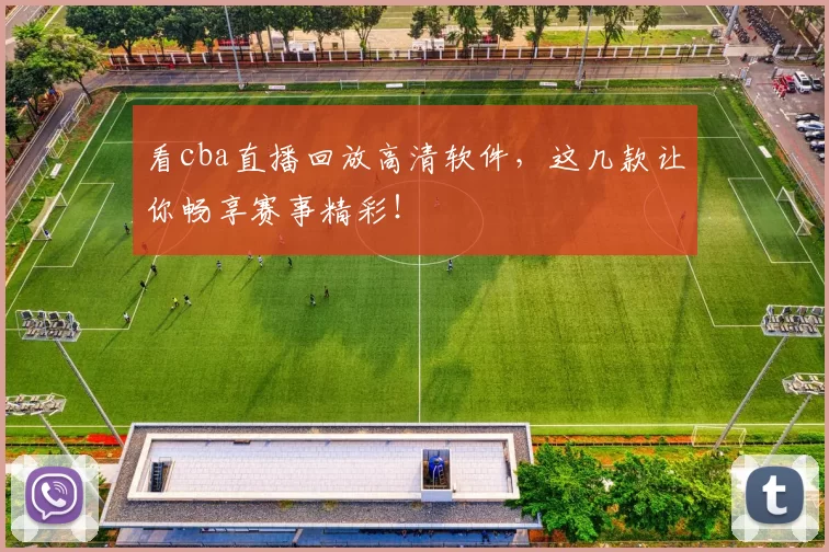 看cba直播回放高清软件,这几款让你畅享赛事精彩!